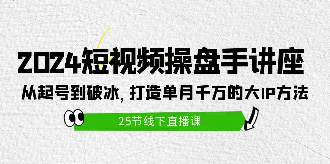 2024短视频操盘手讲座：从起号到破冰，打造单月千万的大IP方法（25节）-云峥科技网