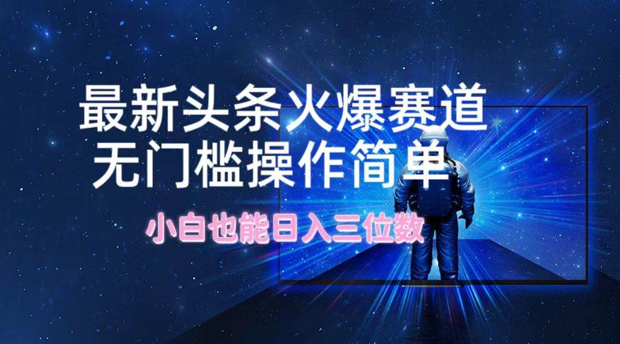 最新头条火爆赛道，无门槛操作简单，小白也能日入三位数-云峥科技网