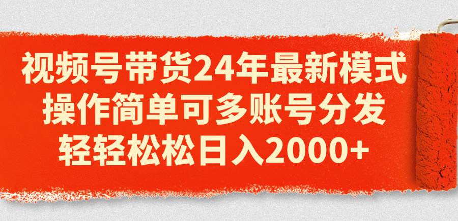 视频号带货24年最新模式，操作简单可多账号分发，轻轻松松日入2000+-云峥科技网