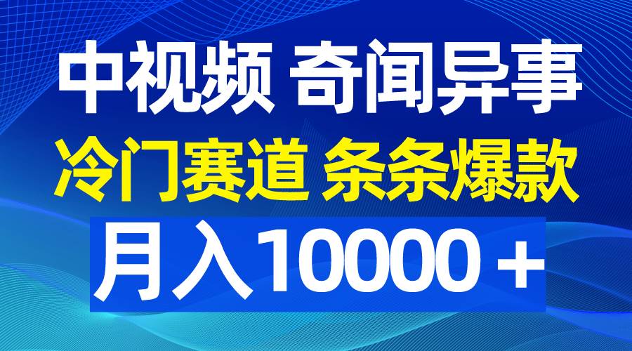 中视频奇闻异事，冷门赛道条条爆款，月入10000＋-云峥科技网