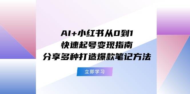 AI+小红书从0到1快速起号变现指南：分享多种打造爆款笔记方法-云峥科技网