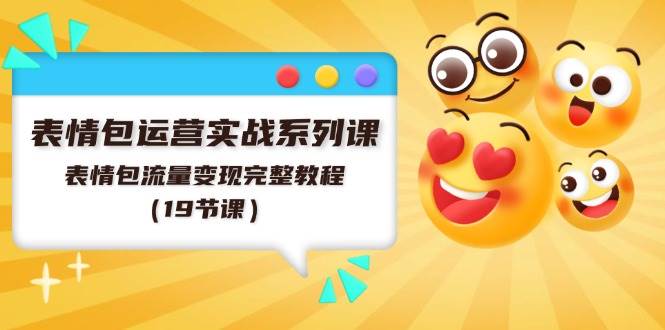 表情包运营实战系列课，表情包流量变现完整教程（19节课）-云峥科技网