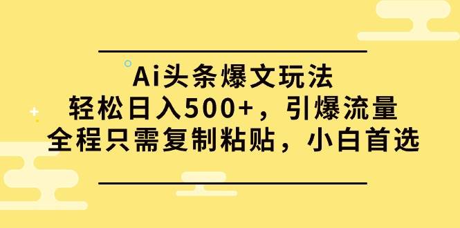 Ai头条爆文玩法，轻松日入500+，引爆流量全程只需复制粘贴，小白首选-云峥科技网