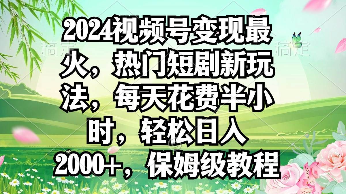 2024视频号变现最火，热门短剧新玩法，每天花费半小时，轻松日入2000+，...-云峥科技网