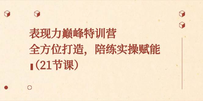 表现力巅峰特训营，全方位打造，陪练实操赋能（21节课）-云峥科技网