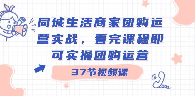 同城生活商家团购运营实战，看完课程即可实操团购运营（37节课）-云峥科技网