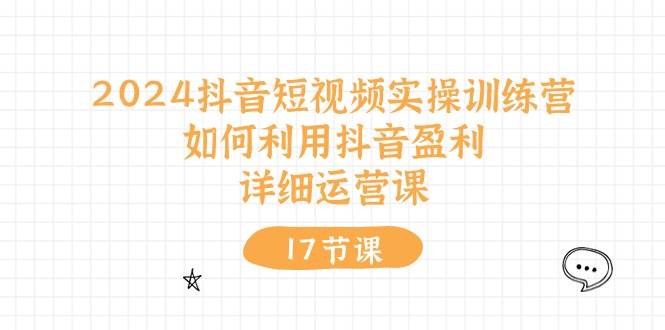 2024抖音短视频实操训练营：如何利用抖音盈利，详细运营课（17节视频课）-云峥科技网