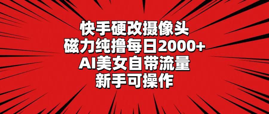 快手硬改摄像头，磁力纯撸每日2000+，AI美女自带流量，新手可操作-云峥科技网