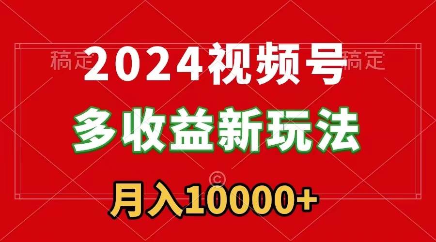 2024视频号多收益新玩法，每天5分钟，月入1w+，新手小白都能简单上手-云峥科技网
