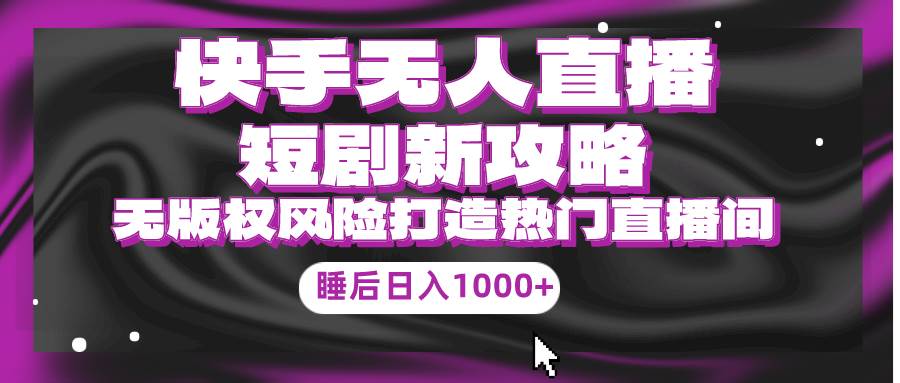 快手无人直播短剧新攻略，合规无版权风险，打造热门直播间，睡后日入1000+-云峥科技网