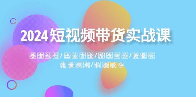 2024短视频带货实战课：赛道规划·选品方法·投流测品·放量玩法·流量规划-云峥科技网