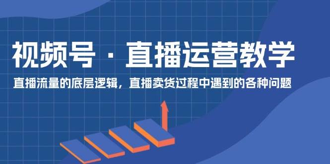 视频号 直播运营教学：直播流量的底层逻辑，直播卖货过程中遇到的各种问题-云峥科技网