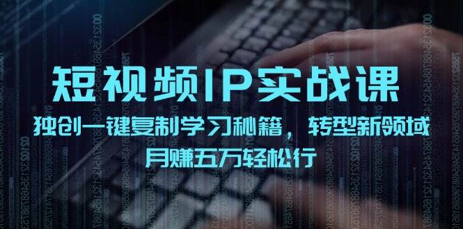 短视频 IP实战课，独创一键复制学习秘籍，转战新领域，月赚五万轻松行-云峥科技网