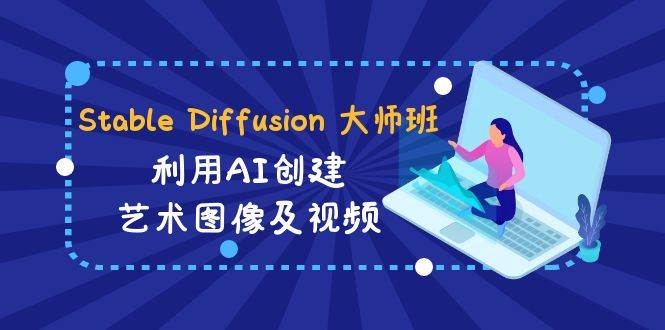 Stable Diffusion 大师班: 利用AI创建艺术图像及视频-31视频课-中英字幕-云峥科技网