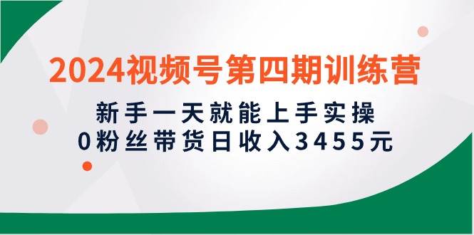 2024视频号第四期训练营，新手一天就能上手实操，0粉丝带货日收入3455元-云峥科技网