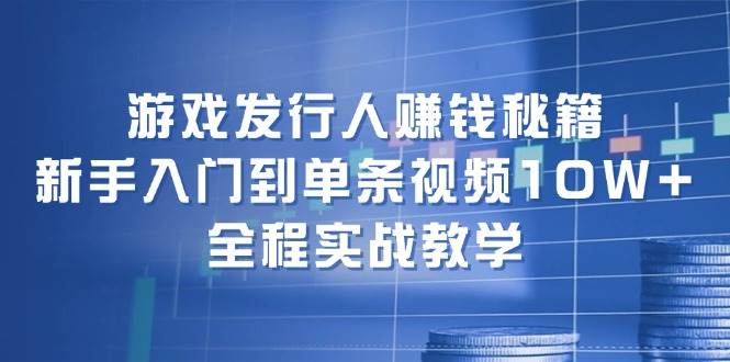 游戏发行人赚钱秘籍：新手入门到单条视频10W+，全程实战教学-云峥科技网
