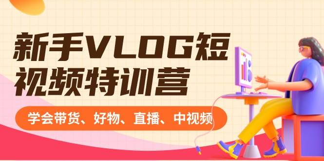 新手VLOG短视频特训营：学会带货、好物、直播、中视频、赚Q方法（16节课）-云峥科技网