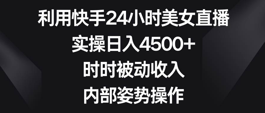 利用快手24小时美女直播，实操日入4500+，时时被动收入，内部姿势操作-云峥科技网