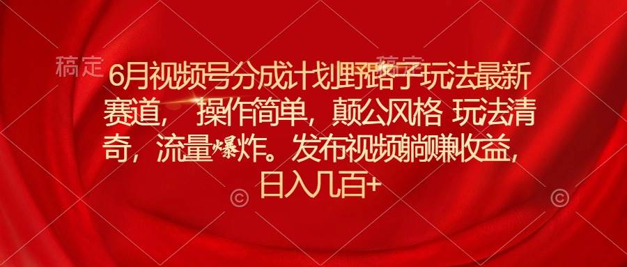 6月视频号分成计划野路子玩法最新赛道操作简单，颠公风格玩法清奇，流...-云峥科技网