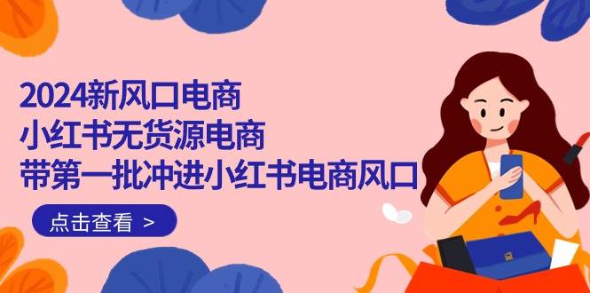 2024新风口电商，小红书无货源电商，带第一批冲进小红书电商风口（18节）-云峥科技网