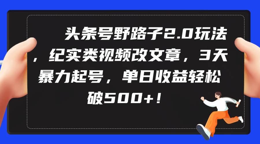 头条号野路子2.0玩法，纪实类视频改文章，3天暴力起号，单日收益轻松破500+-云峥科技网