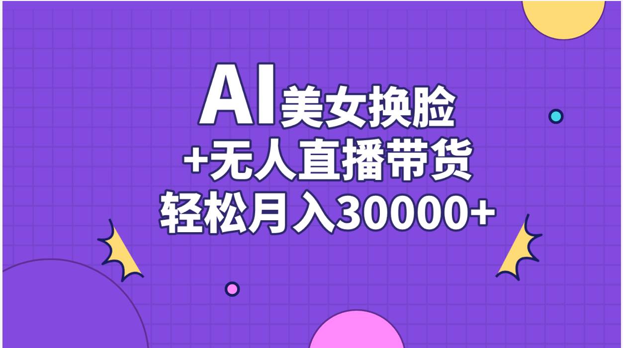 AI美女换脸视频结合无人直播带货，随便月入30000+-云峥科技网