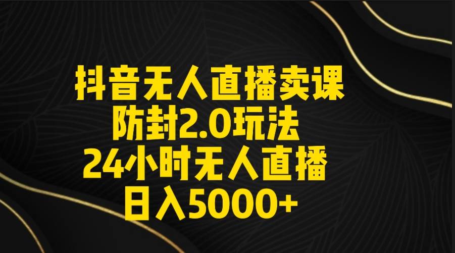 抖音无人直播卖课防封2.0玩法 打造日不落直播间 日入5000+附直播素材+音频-云峥科技网