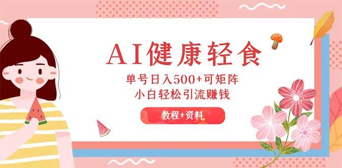 AI健康轻食，单号日入500+可矩阵，小白轻松引流赚钱（教程+食谱）-云峥科技网