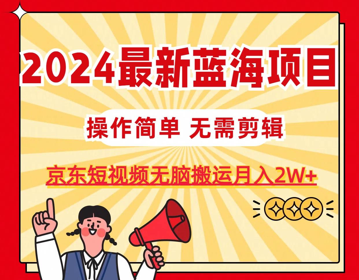 2024最新蓝海项目，无需剪辑，京东图文短视频无脑搬运月入2W+-云峥科技网