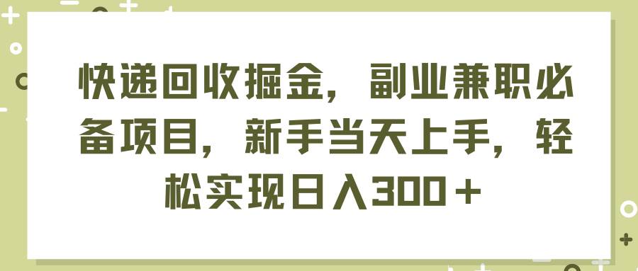 快递回收掘金，副业兼职必备项目，新手当天上手，轻松实现日入300＋-云峥科技网