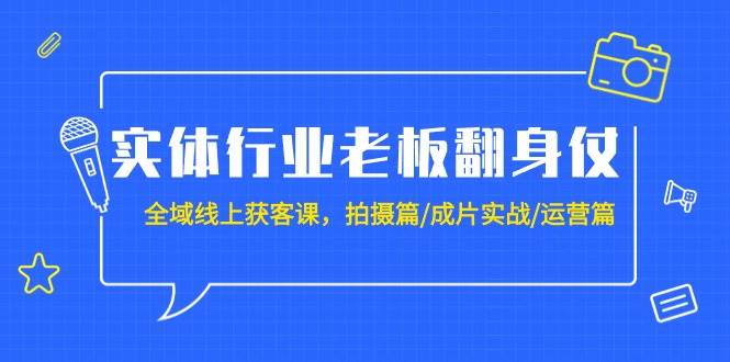 实体行业老板翻身仗：全域-线上获客课，拍摄篇/成片实战/运营篇（20节课）-云峥科技网