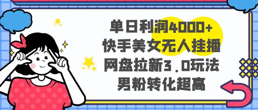 单日利润4000+快手美女无人挂播，网盘拉新3.0玩法，男粉转化超高-云峥科技网