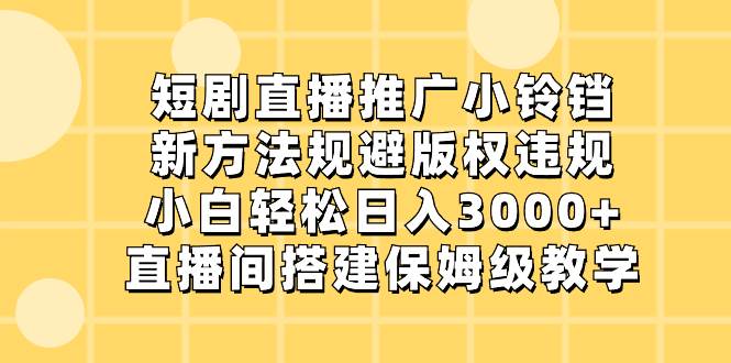 短剧直播推广小铃铛，新方法规避版权违规，小白轻松日入3000+，直播间搭...-云峥科技网