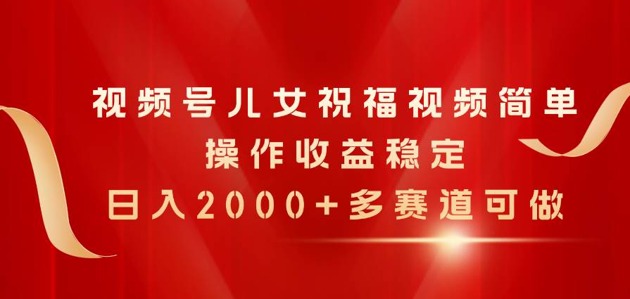 视频号儿女祝福视频，简单操作收益稳定，日入2000+，多赛道可做-云峥科技网