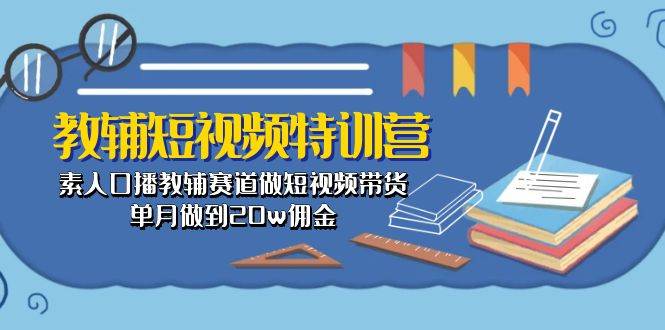 教辅-短视频特训营： 素人口播教辅赛道做短视频带货，单月做到20w佣金-云峥科技网