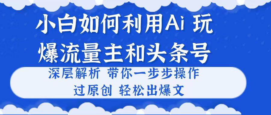 小白如何利用Ai，完爆流量主和头条号 深层解析，一步步操作，过原创出爆文-云峥科技网