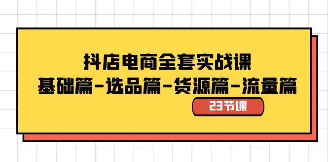 抖店电商全套实战课：基础篇-选品篇-货源篇-流量篇（23节课）-云峥科技网