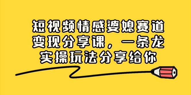 短视频情感婆媳赛道变现分享课，一条龙实操玩法分享给你-云峥科技网