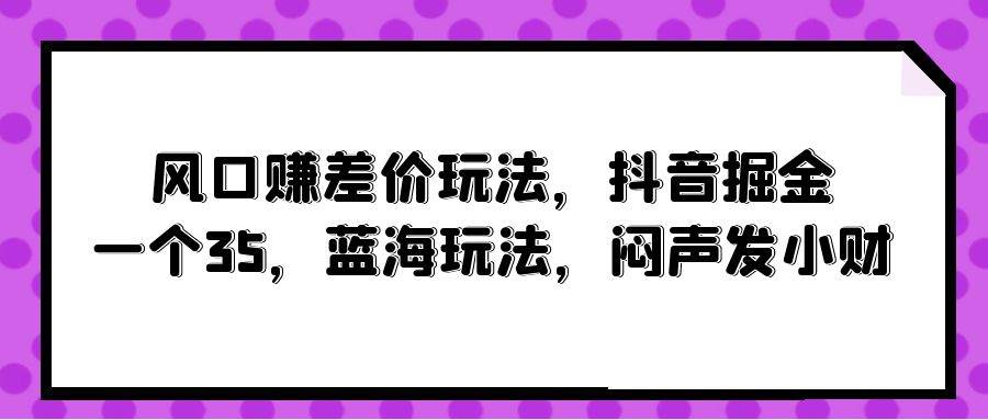 风口赚差价玩法，抖音掘金，一个35，蓝海玩法，闷声发小财-云峥科技网