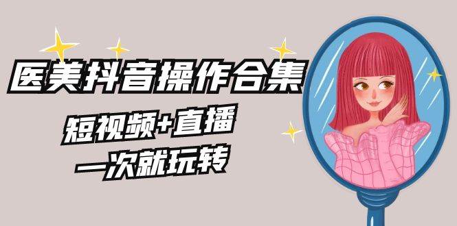 美业全干货·生美·医美抖音操作合集，短视频+直播，一次就玩转-云峥科技网