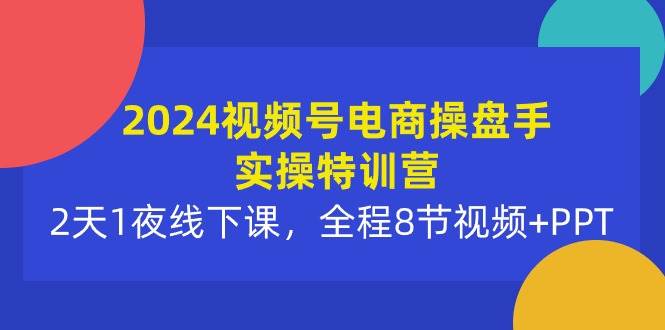 2024视频号电商操盘手实操特训营：2天1夜线下课，全程8节视频+PPT-云峥科技网