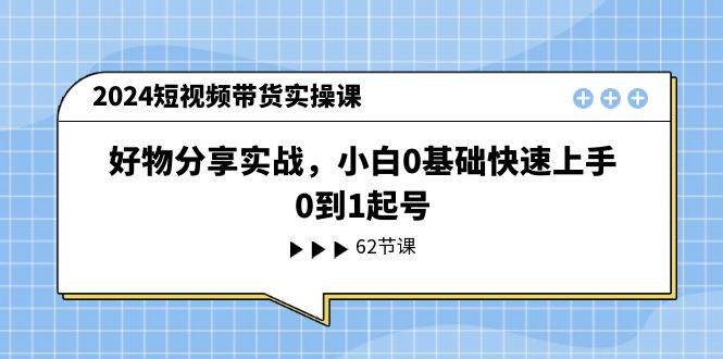 2024短视频带货实操课，好物分享实战，小白0基础快速上手，0到1起号-云峥科技网