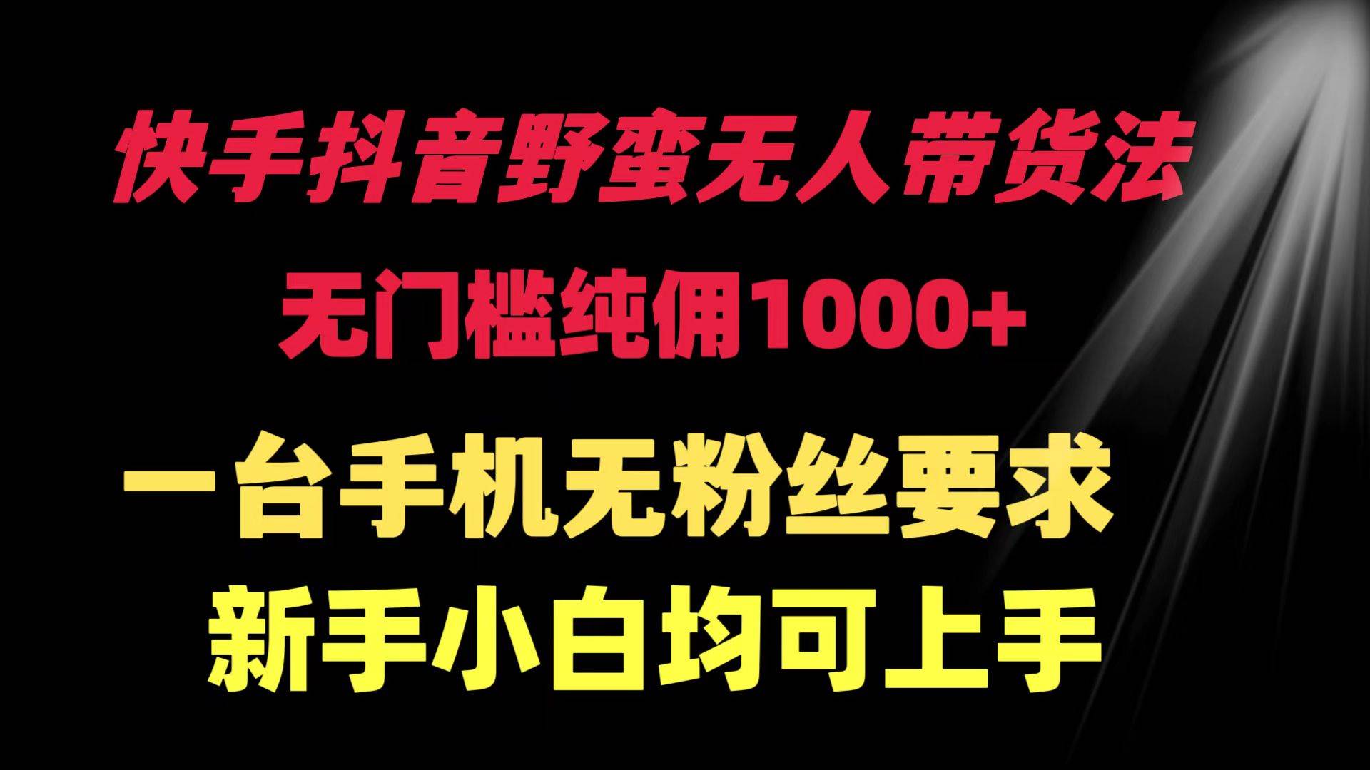 快手抖音野蛮无人带货法 无门槛纯佣1000+ 一台手机无粉丝要求新手小白...-云峥科技网