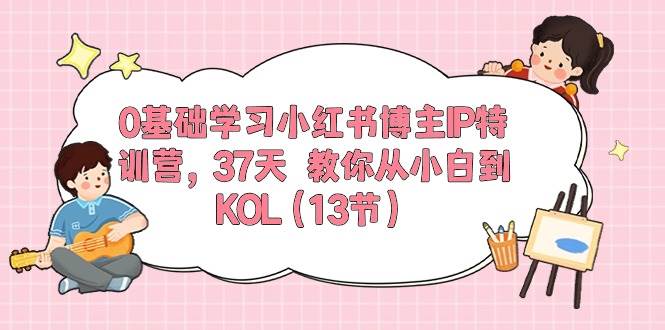 0基础学习小红书博主IP特训营，37天 教你从小白到KOL（13节）-云峥科技网