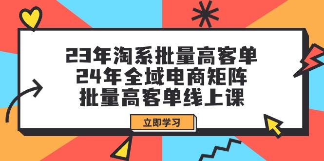 23年淘系批量高客单+24年全域电商矩阵，批量高客单线上课（109节课）-云峥科技网