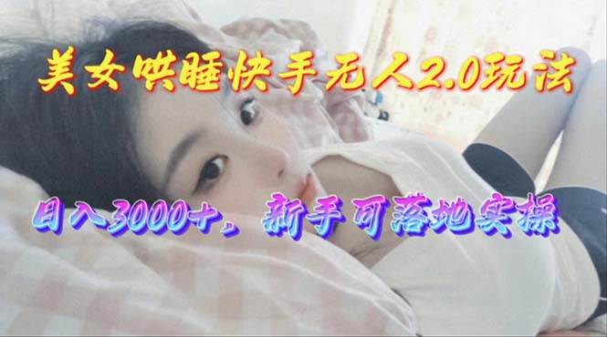 美女哄睡快手无人2.0赛道，日收3000+，新手可落地实操-云峥科技网