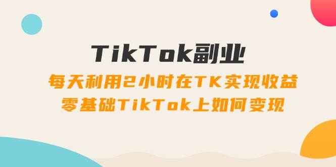 TikTok副业：每天利用2小时在TK实现收益，零基础TikTok上如何变现，34节程-云峥科技网