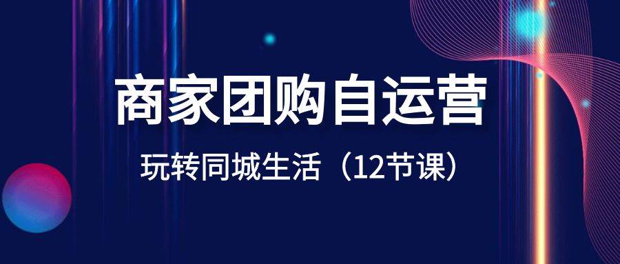 商家团购自运营-玩转同城生活（12节课）-云峥科技网