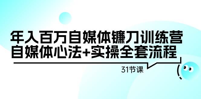 年入百万自媒体镰刀训练营：自媒体心法+实操全套流程（31节课）-云峥科技网
