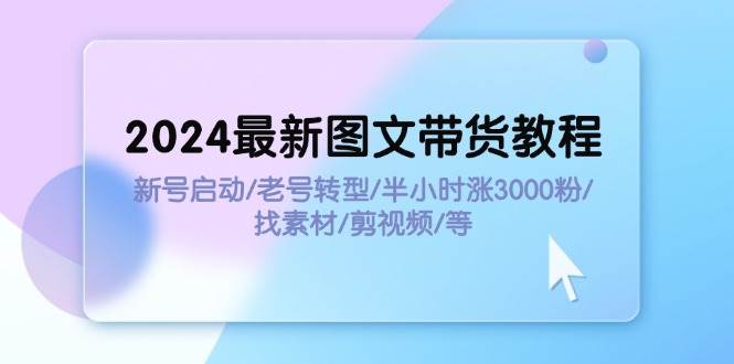2024最新图文带货教程：新号启动/老号转型/半小时涨3000粉/找素材/剪辑-云峥科技网